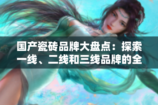国产瓷砖品牌大盘点：探索一线、二线和三线品牌的全貌