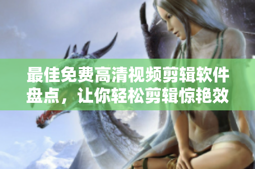 最佳免费高清视频剪辑软件盘点，让你轻松剪辑惊艳效果！