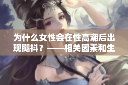 为什么女性会在性高潮后出现腿抖？——相关因素和生理机制