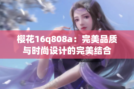 樱花16q808a:完美品质与时尚设计的完美结合 樱花16q808a:完美品质与时尚设计的完美结合