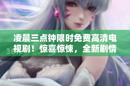 凌晨三点钟限时免费高清电视剧！惊喜惊悚，全新剧情震撼上线。