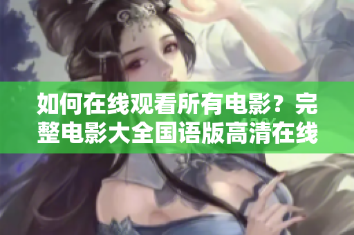 如何在线观看所有电影？完整电影大全国语版高清在线观看带你畅游电影世界