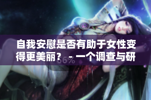 自我安慰是否有助于女性变得更美丽？ - 一个调查与研究的观点