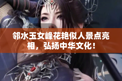 邻水玉女峰花艳似人景点亮相，弘扬中华文化！