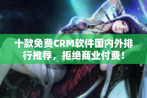 十款免费CRM软件国内外排行推荐，拒绝商业付费！