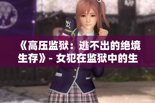 《高压监狱:逃不出的绝境生存》- 女犯在监狱中的生存挑战 《高压监狱:逃不出的绝境生存》- 女犯在监狱中的生存挑战