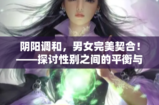 阴阳调和，男女完美契合！——探讨性别之间的平衡与和谐