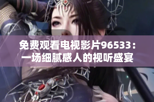 免费观看电视影片96533:一场细腻感人的视听盛宴 免费观看电视影片96533:一场细腻感人的视听盛宴