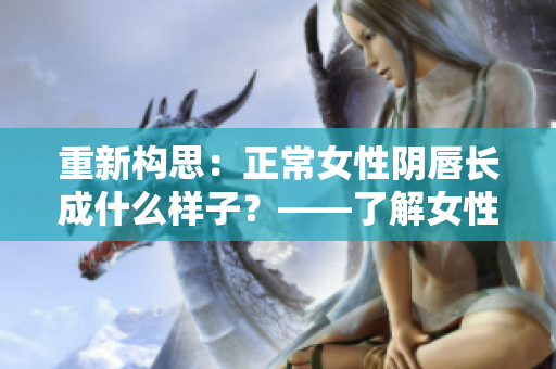 重新构思：正常女性阴唇长成什么样子？——了解女性阴部生理知识。