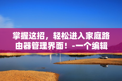 掌握这招，轻松进入家庭路由器管理界面！-一个编辑的实用技能分享