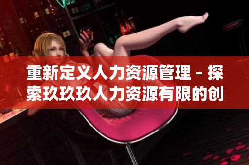 重新定义人力资源管理 - 探索玖玖玖人力资源有限的创新之路(1)