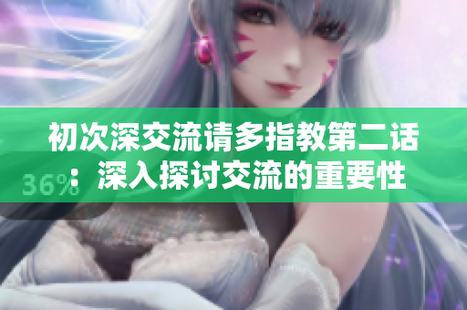 初次深交流请多指教第二话:深入探讨交流的重要性 初次深交流请多指教第二话:深入探讨交流的重要性