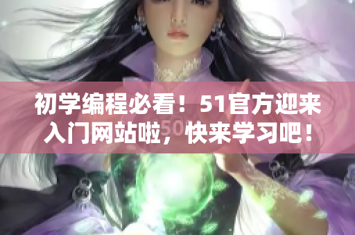 初学编程必看!51官方迎来入门网站啦,快来学习吧! 初学编程必看!51官方迎来入门网站啦,快来学习吧!