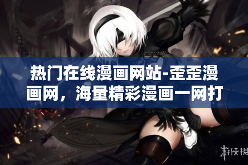 热门在线漫画网站-歪歪漫画网，海量精彩漫画一网打尽！
