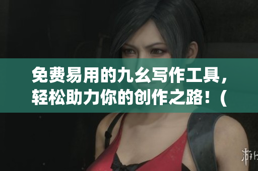 免费易用的九幺写作工具，轻松助力你的创作之路！(1)