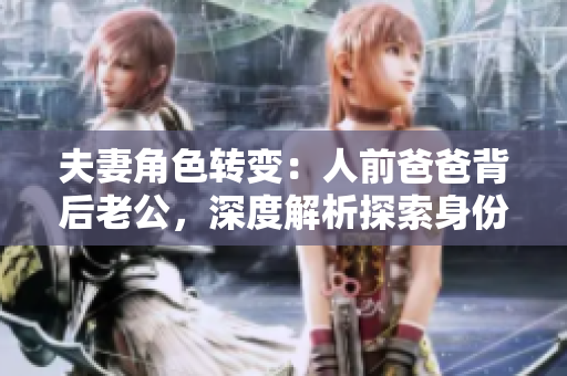 夫妻角色转变：人前爸爸背后老公，深度解析探索身份转变之旅