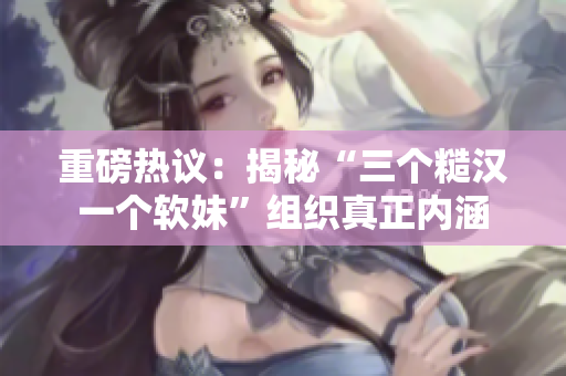 重磅热议：揭秘“三个糙汉一个软妹”组织真正内涵