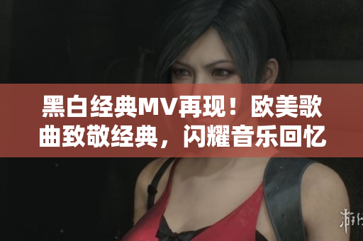 黑白经典MV再现！欧美歌曲致敬经典，闪耀音乐回忆