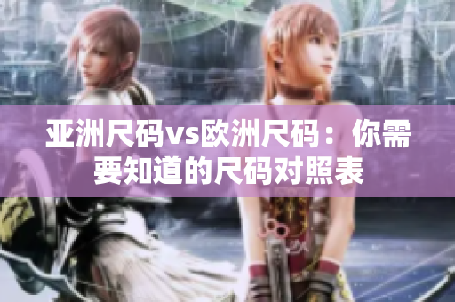 亚洲尺码vs欧洲尺码：你需要知道的尺码对照表