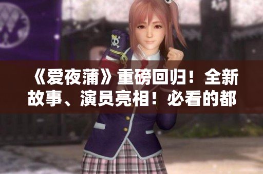 《爱夜蒲》重磅回归！全新故事、演员亮相！必看的都市情感剧！