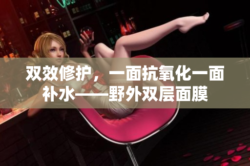 双效修护，一面抗氧化一面补水——野外双层面膜