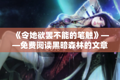 《令她欲罢不能的笔触》——免费阅读黑暗森林的文章