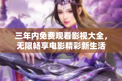 三年内免费观看影视大全,无限畅享电影精彩新生活 三年内免费观看影视大全,无限畅享电影精彩新生活