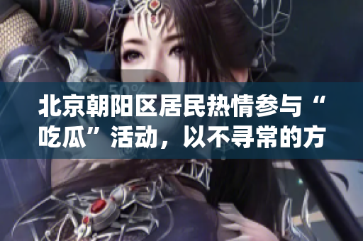 北京朝阳区居民热情参与“吃瓜”活动，以不寻常的方式表达社会关注(1)
