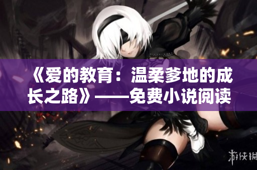 《爱的教育：温柔爹地的成长之路》——免费小说阅读