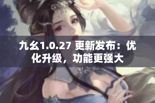九幺1.0.27 更新发布：优化升级，功能更强大