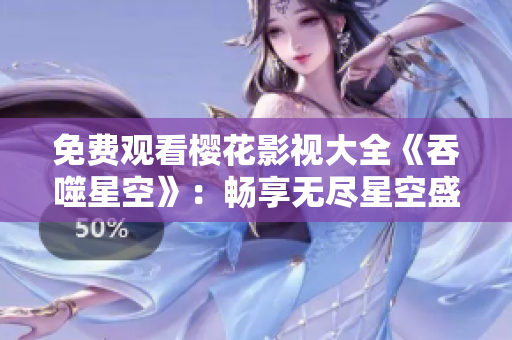 免费观看樱花影视大全《吞噬星空》：畅享无尽星空盛宴
