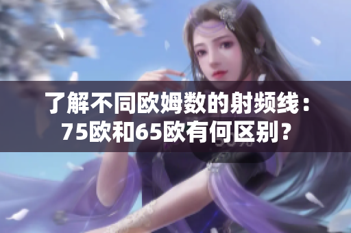 了解不同欧姆数的射频线：75欧和65欧有何区别？