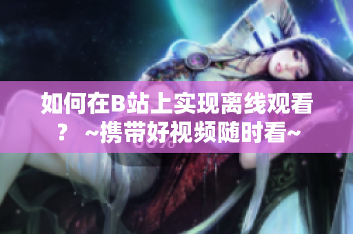 如何在B站上实现离线观看？ ~携带好视频随时看~