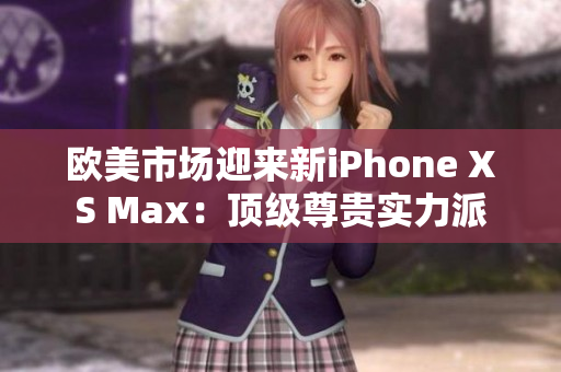 欧美市场迎来新iPhone XS Max：顶级尊贵实力派