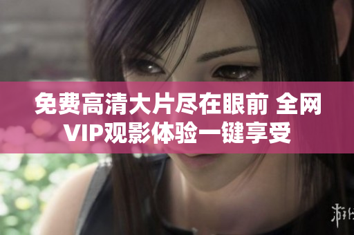 免费高清大片尽在眼前 全网VIP观影体验一键享受