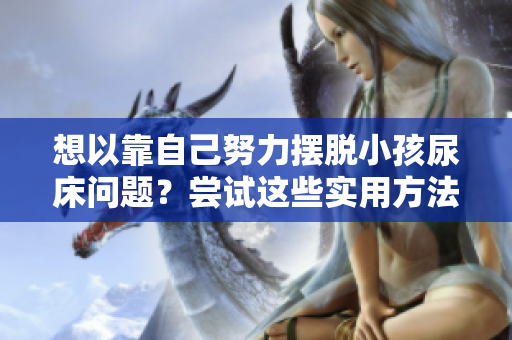 想以靠自己努力摆脱小孩尿床问题？尝试这些实用方法！