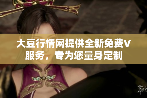 大豆行情网提供全新免费V服务，专为您量身定制
