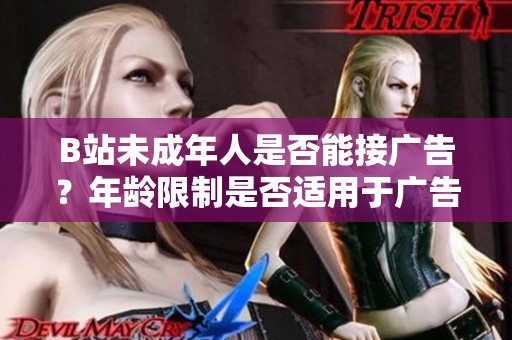 B站未成年人是否能接广告？年龄限制是否适用于广告合作？