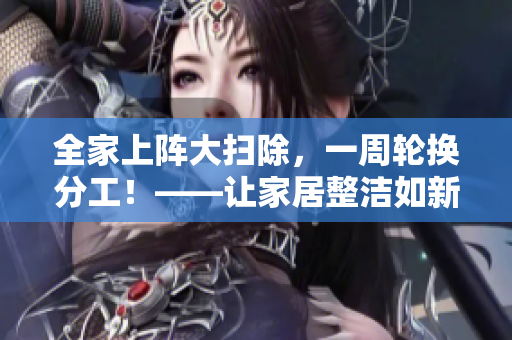 全家上阵大扫除，一周轮换分工！——让家居整洁如新！