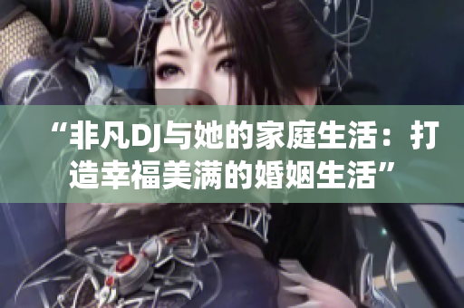 “非凡DJ与她的家庭生活：打造幸福美满的婚姻生活”