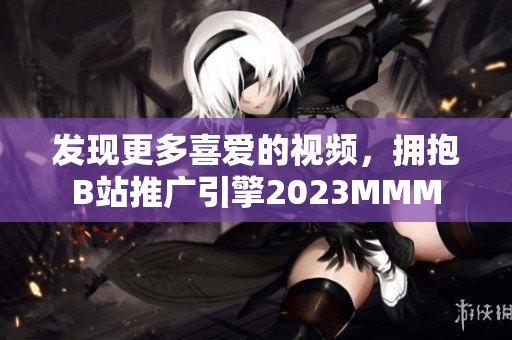 发现更多喜爱的视频，拥抱B站推广引擎2023MMM