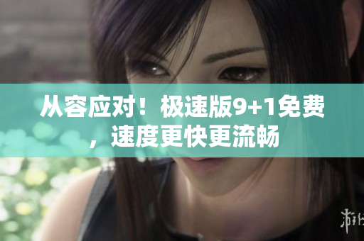 从容应对！极速版9+1免费，速度更快更流畅