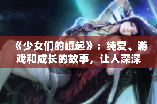 《少女们的崛起》：纯爱、游戏和成长的故事，让人深深感动！