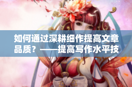 如何通过深耕细作提高文章品质？——提高写作水平技巧