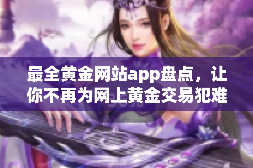 最全黄金网站app盘点,让你不再为网上黄金交易犯难 最全黄金网站app盘点,让你不再为网上黄金交易犯难