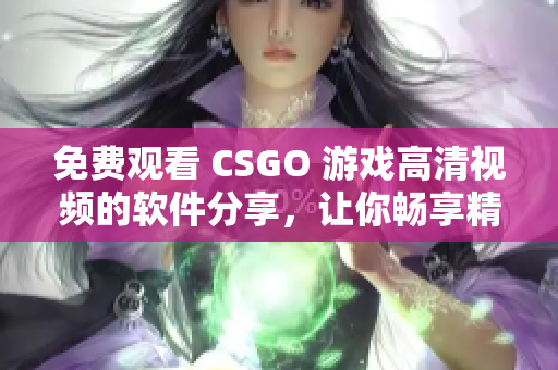 免费观看 CSGO 游戏高清视频的软件分享，让你畅享精彩比赛