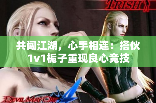 共闯江湖，心手相连：搭伙1v1栀子重现良心竞技