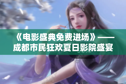 《电影盛典免费进场》——成都市民狂欢夏日影院盛宴！