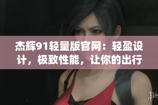 杰辉91轻量版官网：轻盈设计，极致性能，让你的出行更便捷(1)