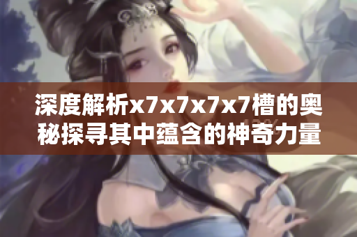 深度解析x7x7x7x7槽的奥秘探寻其中蕴含的神奇力量